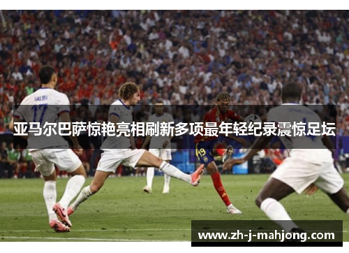 亚马尔巴萨惊艳亮相刷新多项最年轻纪录震惊足坛
