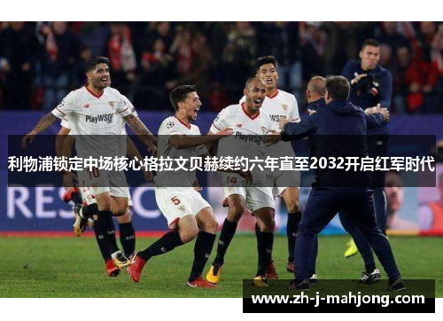 利物浦锁定中场核心格拉文贝赫续约六年直至2032开启红军时代