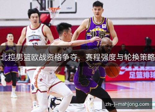 北控男篮欧战资格争夺，赛程强度与轮换策略